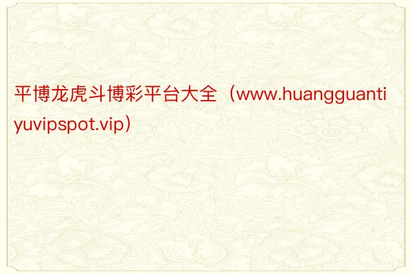 平博龙虎斗博彩平台大全（www.huangguantiyuvipspot.vip）