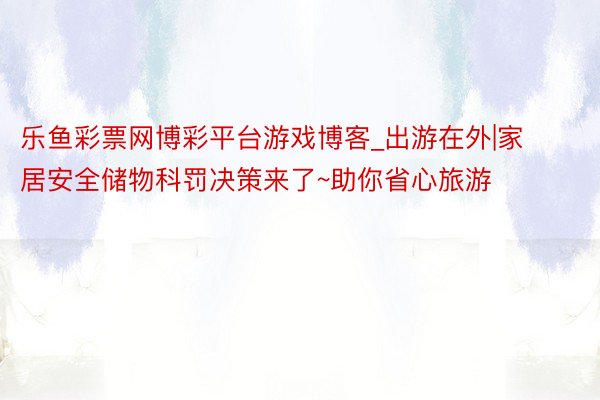 乐鱼彩票网博彩平台游戏博客_出游在外|家居安全储物科罚决策来了~助你省心旅游