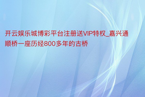 开云娱乐城博彩平台注册送VIP特权_嘉兴通顺桥一座历经800多年的古桥