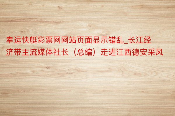 幸运快艇彩票网网站页面显示错乱_长江经济带主流媒体社长（总编）走进江西德安采风