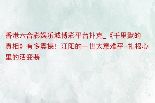 香港六合彩娱乐城博彩平台扑克_《千里默的真相》有多震撼！江阳的一世太意难平-扎根心里的活变装