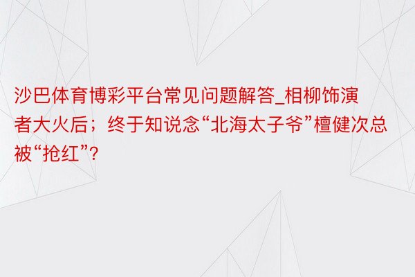 沙巴体育博彩平台常见问题解答_相柳饰演者大火后；终于知说念“北海太子爷”檀健次总被“抢红”？