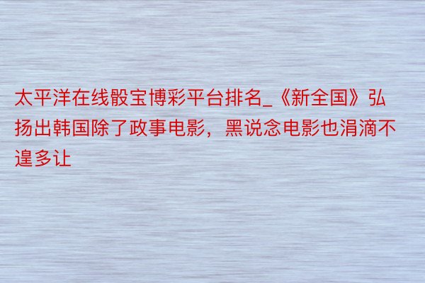 太平洋在线骰宝博彩平台排名_《新全国》弘扬出韩国除了政事电影，黑说念电影也涓滴不遑多让