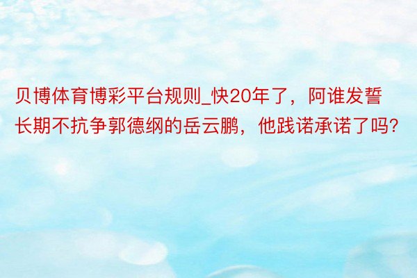贝博体育博彩平台规则_快20年了，阿谁发誓长期不抗争郭德纲的岳云鹏，他践诺承诺了吗？