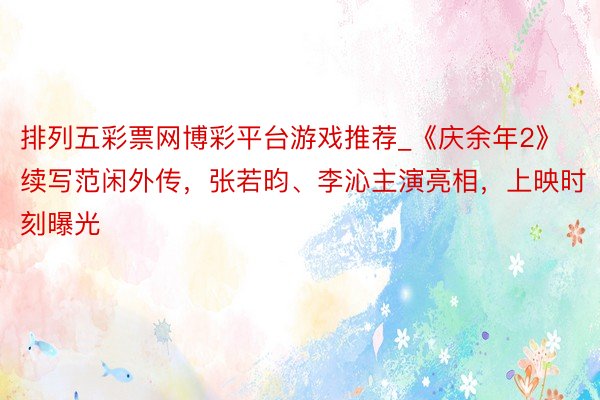 排列五彩票网博彩平台游戏推荐_《庆余年2》续写范闲外传，张若昀、李沁主演亮相，上映时刻曝光