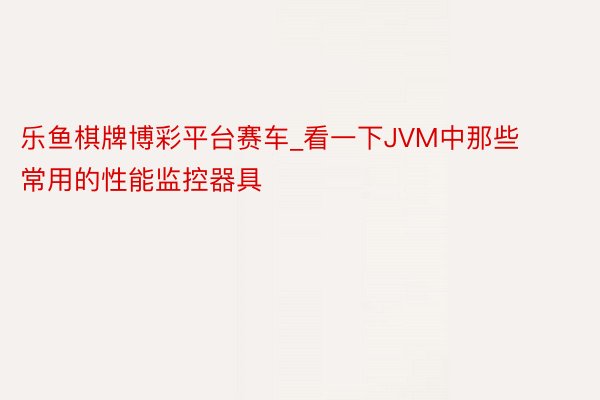 乐鱼棋牌博彩平台赛车_看一下JVM中那些常用的性能监控器具