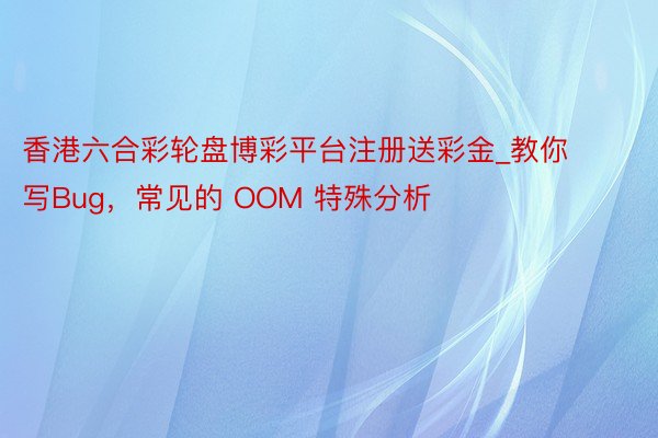 香港六合彩轮盘博彩平台注册送彩金_教你写Bug，常见的 OOM 特殊分析