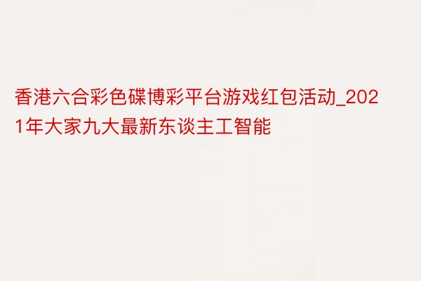 香港六合彩色碟博彩平台游戏红包活动_2021年大家九大最新东谈主工智能