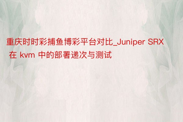 重庆时时彩捕鱼博彩平台对比_Juniper SRX 在 kvm 中的部署递次与测试