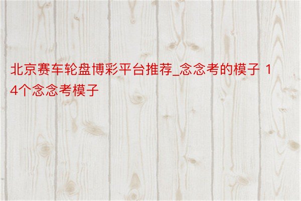 北京赛车轮盘博彩平台推荐_念念考的模子 14个念念考模子