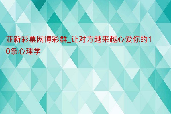 亚新彩票网博彩群_让对方越来越心爱你的10条心理学