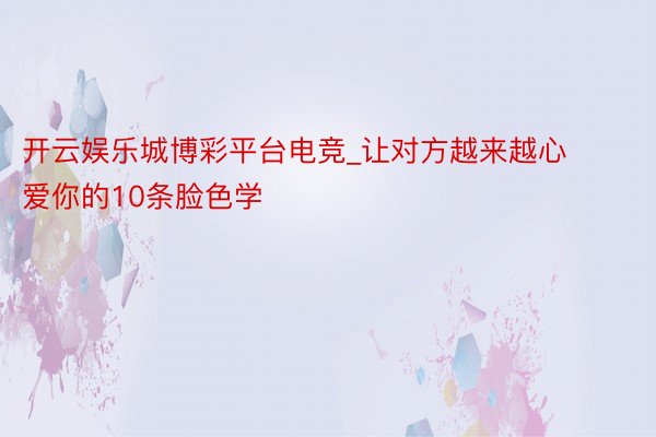 开云娱乐城博彩平台电竞_让对方越来越心爱你的10条脸色学