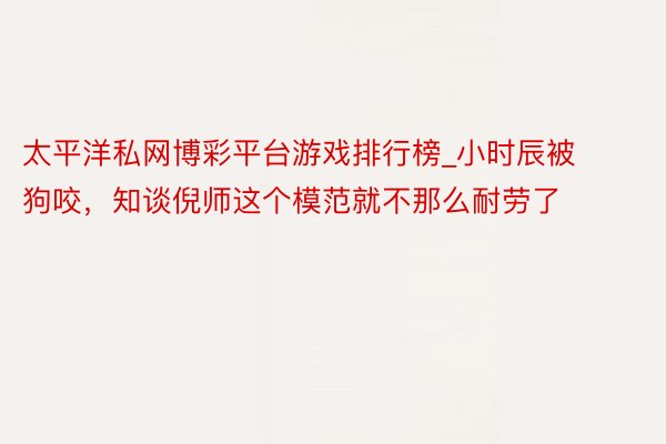 太平洋私网博彩平台游戏排行榜_小时辰被狗咬，知谈倪师这个模范就不那么耐劳了