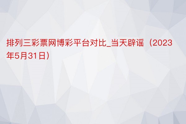 排列三彩票网博彩平台对比_当天辟谣（2023年5月31日）