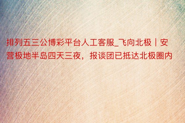 排列五三公博彩平台人工客服_飞向北极｜安营极地半岛四天三夜，报谈团已抵达北极圈内