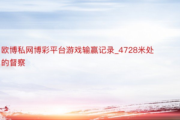 欧博私网博彩平台游戏输赢记录_4728米处的督察