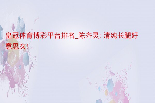 皇冠体育博彩平台排名_陈齐灵: 清纯长腿好意思女!