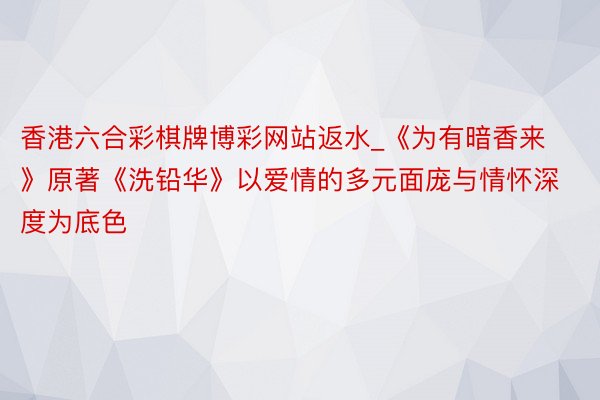 香港六合彩棋牌博彩网站返水_《为有暗香来》原著《洗铅华》以爱情的多元面庞与情怀深度为底色