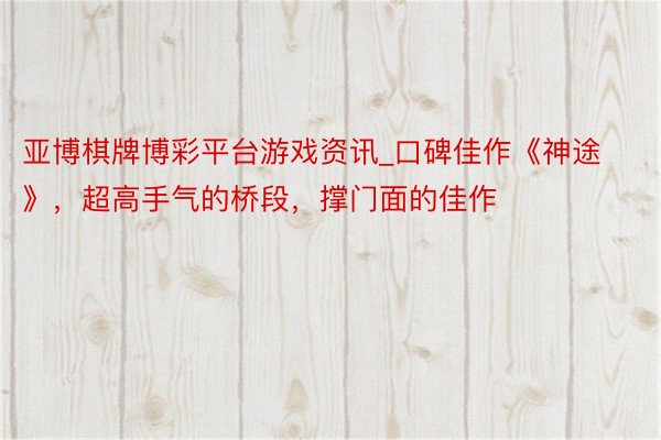 亚博棋牌博彩平台游戏资讯_口碑佳作《神途》，超高手气的桥段，撑门面的佳作