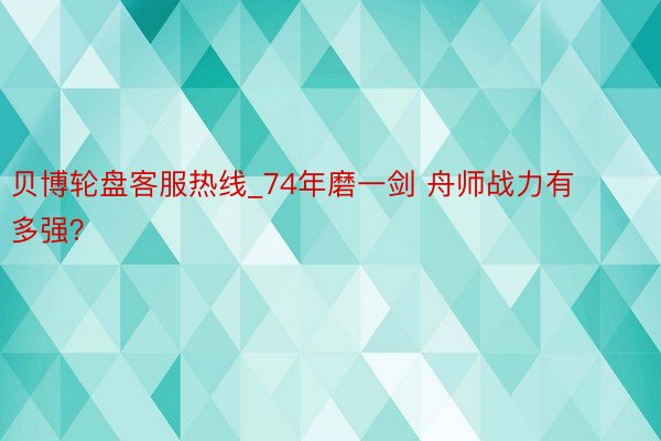 贝博轮盘客服热线_74年磨一剑 舟师战力有多强？