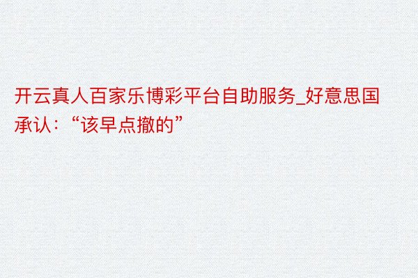 开云真人百家乐博彩平台自助服务_好意思国承认：“该早点撤的”