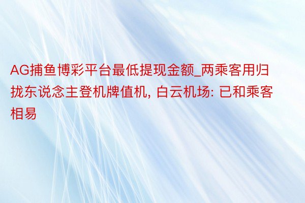 AG捕鱼博彩平台最低提现金额_两乘客用归拢东说念主登机牌值机， 白云机场: 已和乘客相易