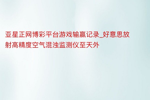 亚星正网博彩平台游戏输赢记录_好意思放射高精度空气混浊监测仪至天外