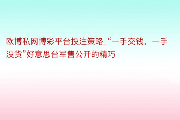 欧博私网博彩平台投注策略_“一手交钱，一手没货”好意思台军售公开的精巧