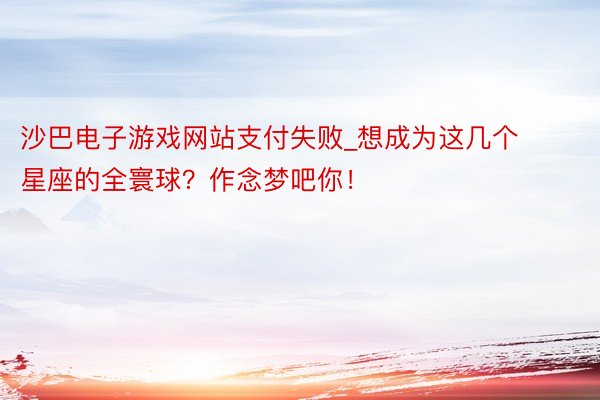 沙巴电子游戏网站支付失败_想成为这几个星座的全寰球？作念梦吧你！