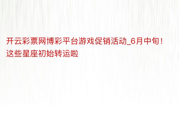 开云彩票网博彩平台游戏促销活动_6月中旬！这些星座初始转运啦